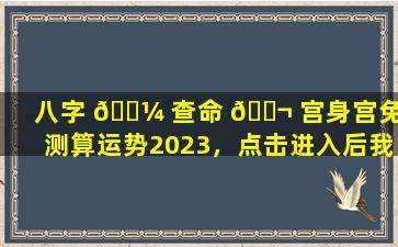 八字 🌼 查命 🐬 宫身宫免费测算运势2023，点击进入后我会被套路吗